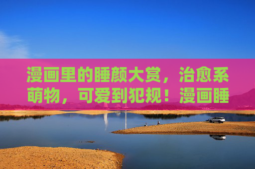 漫画里的睡颜大赏，治愈系萌物，可爱到犯规！漫画睡颜萌物大赏，治愈系可爱犯规！