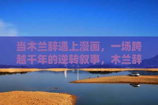 当木兰辞遇上漫画，一场跨越千年的逆转叙事，木兰辞漫画，跨越千年的逆转叙事
