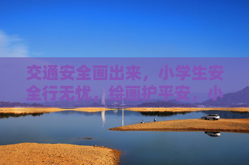 交通安全画出来，小学生安全行无忧，绘画护平安，小学生出行无忧