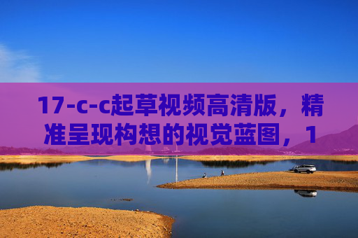 17-c-c起草视频高清版,精准呈现构想的视觉蓝图,17-c-c高清起草视频,精准呈现视觉蓝图 17-c-c起草视频高清版,精准呈现构想的视觉蓝图,17-c-c高清起草视频,精准呈现视觉蓝图