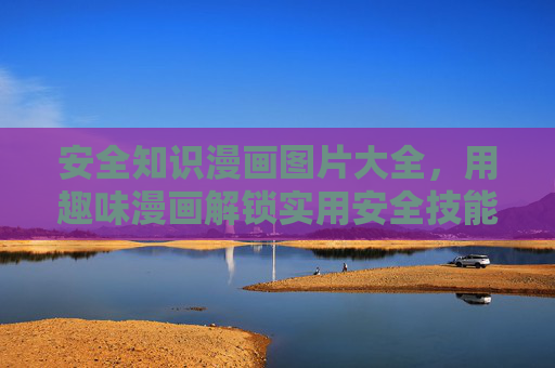 安全知识漫画图片大全，用趣味漫画解锁实用安全技能，趣味漫画解锁实用安全技能大全