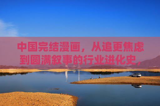 中国完结漫画,从追更焦虑到圆满叙事的行业进化史,中国完结漫画,从追更焦虑到圆满叙事的进化史 中国完结漫画,从追更焦虑到圆满叙事的行业进化史,中国完结漫画,从追更焦虑到圆满叙事的进化史