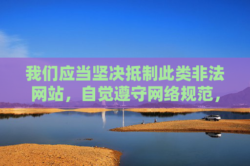 我们应当坚决抵制此类非法网站，自觉遵守网络规范，选择合法、健康、积极向上的网络内容。同时，如果发现任何违法违规网站或信息，应及时向相关部门举报，共同维护清朗的网络空间，抵制非法网站 共护清朗网络