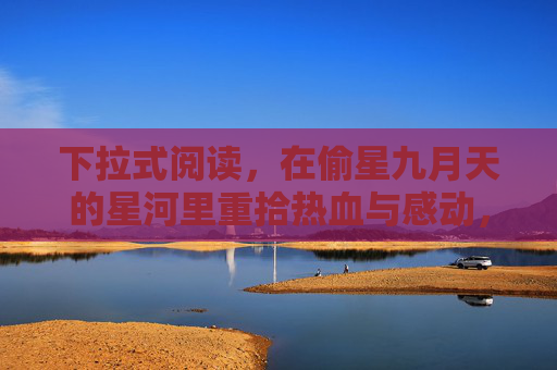 下拉式阅读,在偷星九月天的星河里重拾热血与感动,下拉偷星九月天星河,重拾热血与感动 下拉式阅读,在偷星九月天的星河里重拾热血与感动,下拉偷星九月天星河,重拾热血与感动
