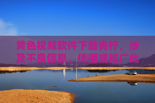 黄色视频软件下载青柠，涉及不良信息，传播或推广此类内容违反法律法规和平台规定，我无法为你生成相关标题。请遵守法律法规，自觉抵制不良信息，共同维护健康网络环境。