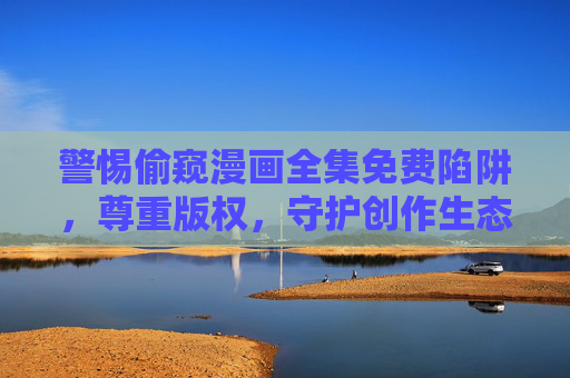 警惕偷窥漫画全集免费陷阱,尊重版权,守护创作生态,警惕偷窥漫画免费陷阱,尊重版权守护创作生态 警惕偷窥漫画全集免费陷阱,尊重版权,守护创作生态,警惕偷窥漫画免费陷阱,尊重版权守护创作生态