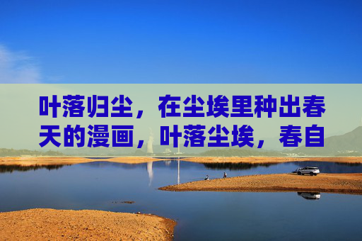 叶落归尘,在尘埃里种出春天的漫画,叶落尘埃,春自生 叶落归尘,在尘埃里种出春天的漫画,叶落尘埃,春自生