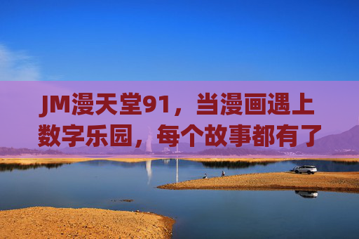 JM漫天堂91，当漫画遇上数字乐园，每个故事都有了栖息地，JM漫天堂91，数字乐园里，漫画故事有了家