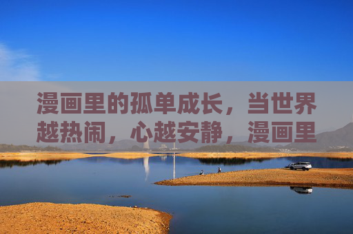 漫画里的孤单成长,当世界越热闹,心越安静,漫画里的孤单成长,世界越热闹,心越安静 漫画里的孤单成长,当世界越热闹,心越安静,漫画里的孤单成长,世界越热闹,心越安静