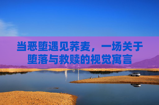 当恶堕遇见荞麦,一场关于堕落与救赎的视觉寓言 当恶堕遇见荞麦,一场关于堕落与救赎的视觉寓言