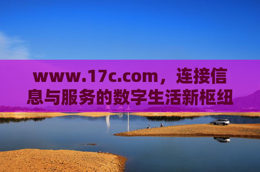 www.17c.com，连接信息与服务的数字生活新枢纽，17c.com，连接信息与服务的数字生活新枢纽