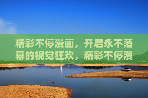 精彩不停漫画，开启永不落幕的视觉狂欢，精彩不停漫画，永不落幕的视觉狂欢