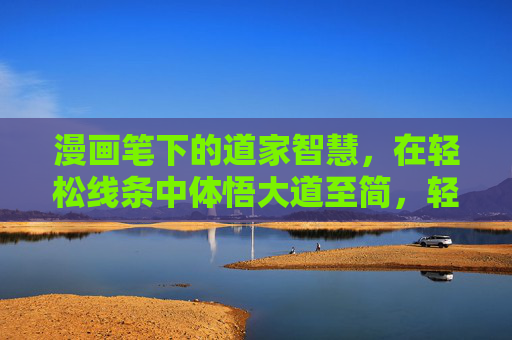 漫画笔下的道家智慧，在轻松线条中体悟大道至简，轻松线条悟大道，漫画中的道家智慧