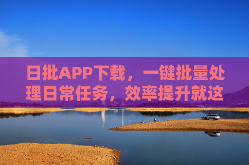 日批APP下载，一键批量处理日常任务，效率提升就这么简单，日批APP，一键批量处理日常任务，效率提升就这么简单