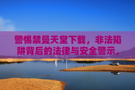 警惕禁曼天堂下载，非法陷阱背后的法律与安全警示，警惕禁曼天堂下载，非法陷阱与法律安全警示
