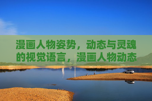 漫画人物姿势，动态与灵魂的视觉语言，漫画人物动态姿势的灵魂视觉语言