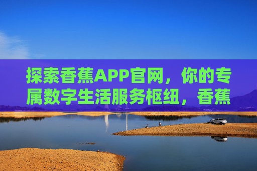 探索香蕉APP官网,你的专属数字生活服务枢纽,香蕉APP官网,你的专属数字生活服务枢纽 探索香蕉APP官网,你的专属数字生活服务枢纽,香蕉APP官网,你的专属数字生活服务枢纽