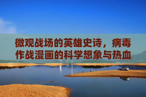 微观战场的英雄史诗，病毒作战漫画的科学想象与热血叙事，微观战疫英雄传，科学想象的热血漫画史诗