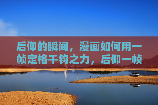后仰的瞬间，漫画如何用一帧定格千钧之力，后仰一帧，漫画定格千钧之力