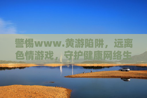 警惕www.黄游陷阱，远离色情游戏，守护健康网络生活，警惕黄游陷阱，守护健康网络生活