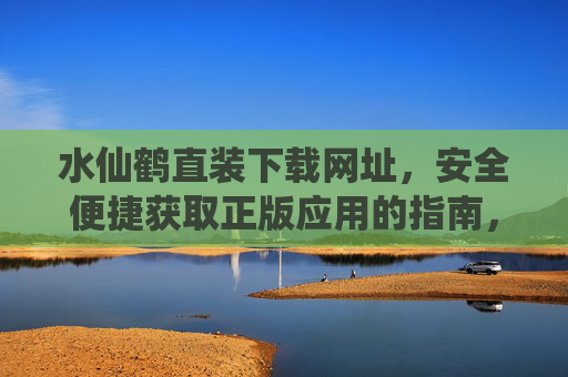 水仙鹤直装下载网址，安全便捷获取正版应用的指南，水仙鹤直装，安全便捷获取正版应用指南