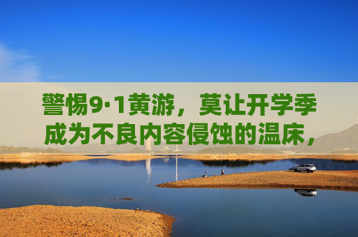 警惕9·1黄游，莫让开学季成为不良内容侵蚀的温床，警惕开学季黄游，莫让不良内容成温床