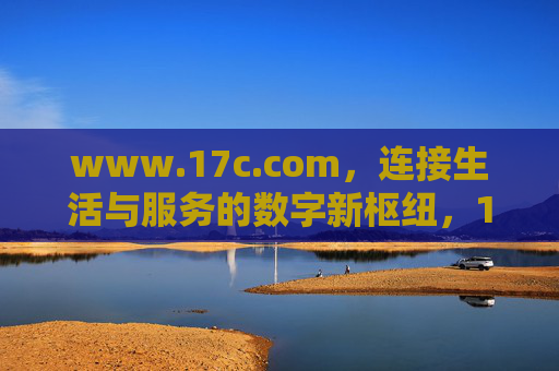 www.17c.com，连接生活与服务的数字新枢纽，17c.com，连接生活与服务的数字新枢纽