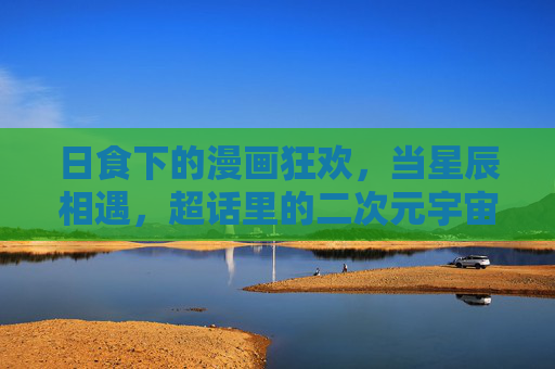 日食下的漫画狂欢，当星辰相遇，超话里的二次元宇宙正在觉醒，日食漫启，超话二次元宇宙觉醒
