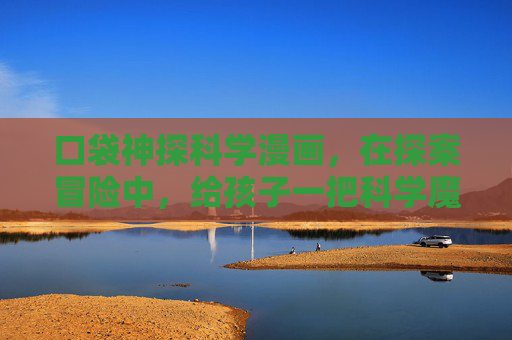 口袋神探科学漫画，在探案冒险中，给孩子一把科学魔法钥匙，口袋神探，探案冒险中的科学魔法钥匙