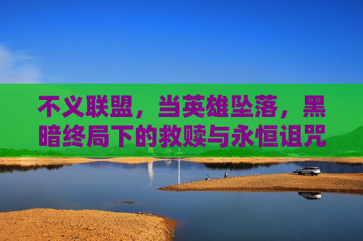 不义联盟，当英雄坠落，黑暗终局下的救赎与永恒诅咒，不义联盟，英雄坠落与黑暗终局的救赎与永恒诅咒