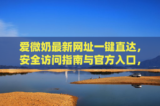 爱微奶最新网址一键直达，安全访问指南与官方入口，爱微奶最新网址一键直达，安全访问官方入口指南