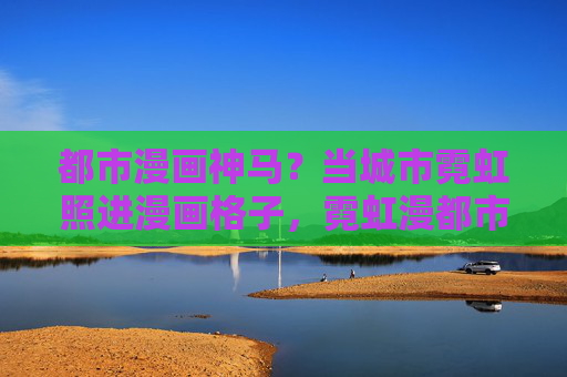 都市漫画神马？当城市霓虹照进漫画格子，霓虹漫都市，格子绘漫画