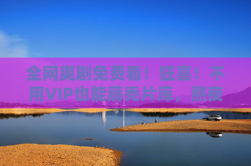 全网爽剧免费看！狂喜！不用VIP也能薅秃片库，熬夜追剧的人都该冲！