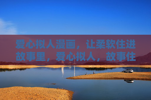 爱心拟人漫画,让柔软住进故事里,爱心拟人,故事住着柔软 爱心拟人漫画,让柔软住进故事里,爱心拟人,故事住着柔软