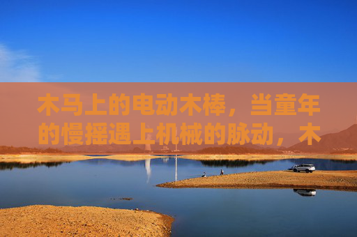 木马上的电动木棒,当童年的慢摇遇上机械的脉动,木马慢摇遇上机械脉动,童年与机械的共舞 木马上的电动木棒,当童年的慢摇遇上机械的脉动,木马慢摇遇上机械脉动,童年与机械的共舞