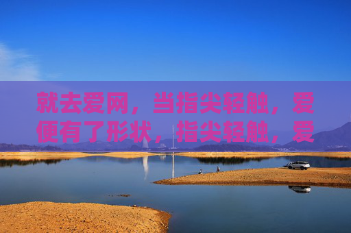 就去爱网,当指尖轻触,爱便有了形状,指尖轻触,爱网爱成形 就去爱网,当指尖轻触,爱便有了形状,指尖轻触,爱网爱成形