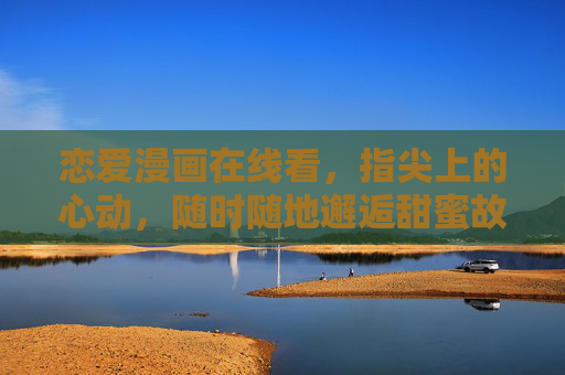 恋爱漫画在线看,指尖上的心动,随时随地邂逅甜蜜故事,指尖上的心动,随时随地邂逅甜蜜恋爱漫画 恋爱漫画在线看,指尖上的心动,随时随地邂逅甜蜜故事,指尖上的心动,随时随地邂逅甜蜜恋爱漫画