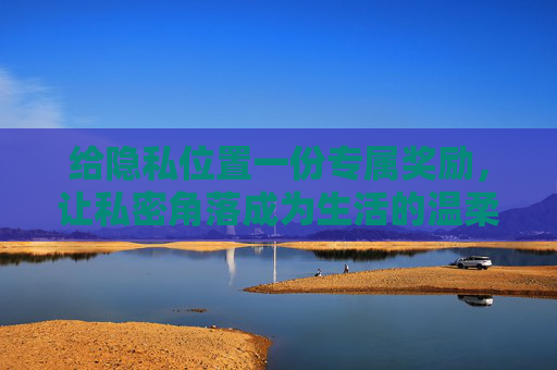 给隐私位置一份专属奖励,让私密角落成为生活的温柔锚点,私密角落的专属奖励,生活的温柔锚点 给隐私位置一份专属奖励,让私密角落成为生活的温柔锚点,私密角落的专属奖励,生活的温柔锚点