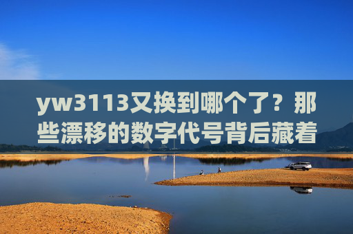 yw3113又换到哪个了?那些漂移的数字代号背后藏着什么?数字代号更迭,背后有何玄机? yw3113又换到哪个了?那些漂移的数字代号背后藏着什么?数字代号更迭,背后有何玄机?