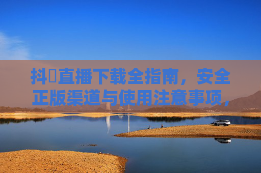 抖抈直播下载全指南，安全正版渠道与使用注意事项，抖抈直播下载全指南，安全正版渠道与使用注意事项