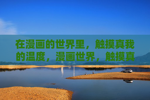 在漫画的世界里,触摸真我的温度,漫画世界,触摸真我的温度 在漫画的世界里,触摸真我的温度,漫画世界,触摸真我的温度