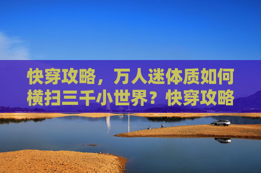快穿攻略，万人迷体质如何横扫三千小世界？快穿攻略，万人迷体质横扫三千小世界