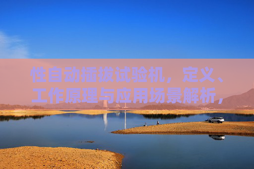 性自动插拔试验机,定义、工作原理与应用场景解析,性自动插拔试验机,定义、工作原理与应用场景解析 性自动插拔试验机,定义、工作原理与应用场景解析,性自动插拔试验机,定义、工作原理与应用场景解析