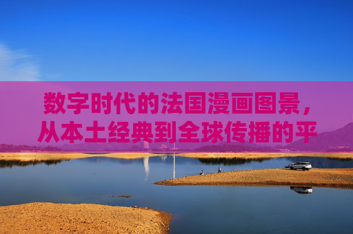 数字时代的法国漫画图景,从本土经典到全球传播的平台力量,数字时代法国漫画图景,本土经典与全球传播的平台力量 数字时代的法国漫画图景,从本土经典到全球传播的平台力量,数字时代法国漫画图景,本土经典与全球传播的平台力量