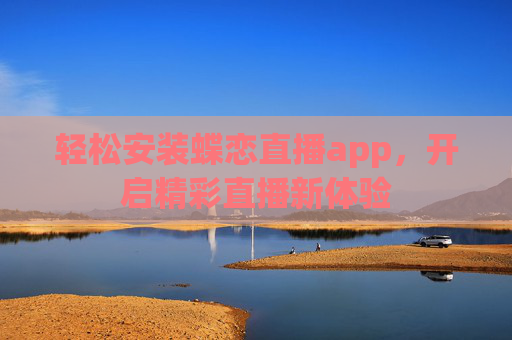轻松安装蝶恋直播app,开启精彩直播新体验 轻松安装蝶恋直播app,开启精彩直播新体验