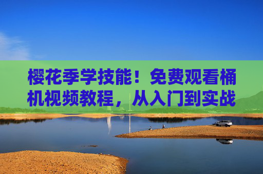 樱花季学技能！免费观看桶机视频教程，从入门到实战全攻略，樱花季桶机免费教程，从入门到实战全攻略