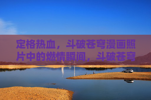 定格热血,斗破苍穹漫画照片中的燃情瞬间,斗破苍穹热血定格,燃情瞬间 定格热血,斗破苍穹漫画照片中的燃情瞬间,斗破苍穹热血定格,燃情瞬间