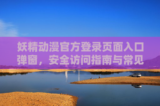 妖精动漫官方登录页面入口弹窗,安全访问指南与常见问题解析,妖精动漫官方登录入口弹窗,安全访问指南与常见问题解析 妖精动漫官方登录页面入口弹窗,安全访问指南与常见问题解析,妖精动漫官方登录入口弹窗,安全访问指南与常见问题解析