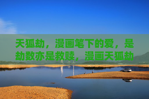 天狐劫，漫画笔下的爱，是劫数亦是救赎，漫画天狐劫，爱是劫亦是救赎
