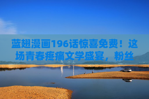 蓝翅漫画196话惊喜免费!这场青春疼痛文学盛宴,粉丝速来赴约,蓝翅漫画196话惊喜免费!青春疼痛文学盛宴邀粉丝共赴 蓝翅漫画196话惊喜免费!这场青春疼痛文学盛宴,粉丝速来赴约,蓝翅漫画196话惊喜免费!青春疼痛文学盛宴邀粉丝共赴